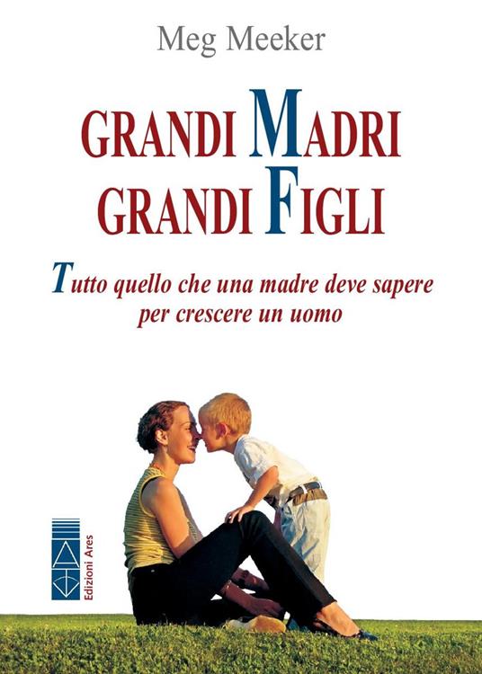 Grandi madri, grandi figli. Tutto quello che una madre deve sapere per crescere un uomo - Meg Meeker - copertina