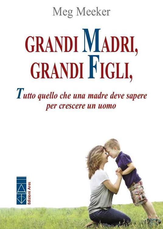 Grandi madri, grandi figli. Tutto quello che una madre deve sapere per crescere un uomo - Meg Meeker - ebook
