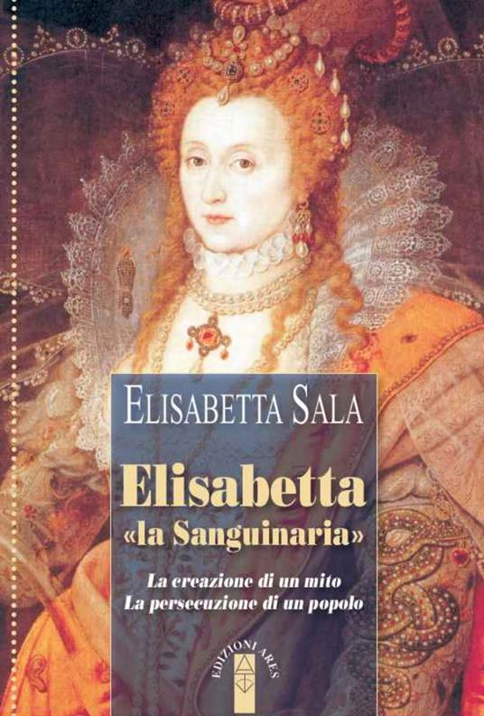 Elisabetta «la Sanguinaria». La creazione di un mito. La persecuzione di un popolo - Elisabetta Sala - ebook