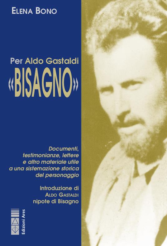 Per Aldo Gastaldi «Bisagno». Documenti, testimonianze, lettere e altro materiale utile ad una sistemazione storica del personaggio - Elena Bono - copertina