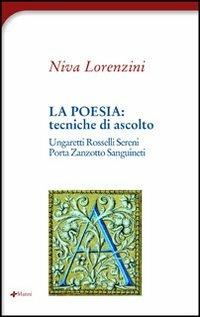 La poesia: tecniche di ascolto. Ungaretti, Rosselli, Sereni, Zanzotto, Sanguineti, Porta - Niva Lorenzini - copertina