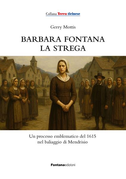 Barbara Fontana, la strega. Un processo emblematico del 1615 nel baliaggio di Mendrisio - Gerry Mottis - copertina