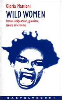 Wild women. Donne indipendenti, guerriere, tenere ed estreme - Gloria Mattioni - copertina