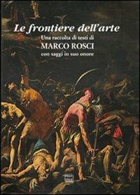 Le frontiere dell'arte. Una raccolta di testi di Marco Rosci con saggiin suo onore - copertina