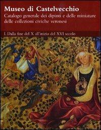 Museo di Castelvecchio. Catalogo generale dei dipinti e delle miniature delle collezioni civiche veronesi. Ediz. illustrata. Vol. 1: Dalla fine del X all'inizio del XVI secolo