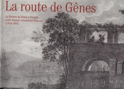 La route de gênes. La riviera da Nizza a Genova nelle stampe romaniche francesi (1814-1864) - copertina