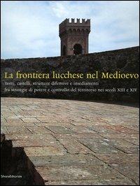 La frontiera lucchese nel Medioevo. Torri, castelli, strutture difensive e insediamenti fra strategie di potere e controllo del territorio nei secoli XIII e XIV - Fabio Redi - copertina