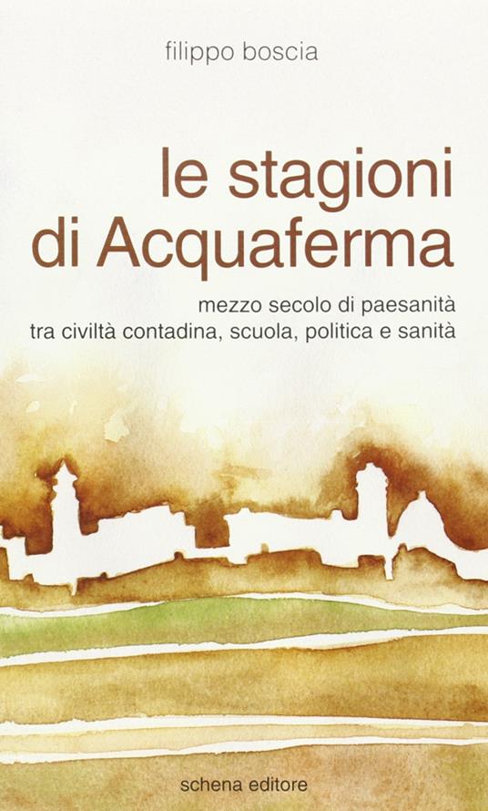 Le stagioni di Acquaferma. Mezzo secolo di paesanità tra civiltà contadina, scuola, politica e sanità - Filippo Boscia - copertina