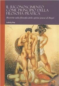 Il riconoscimento come principio della filosofia pratica. Ricerche sulla filosofia dello spirito jenese di Hegel - Ludwig Siep - copertina