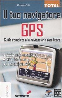 Il tuo navigatore GPS. Guida completa alla navigazione satellitare - Alessandro Valli - copertina