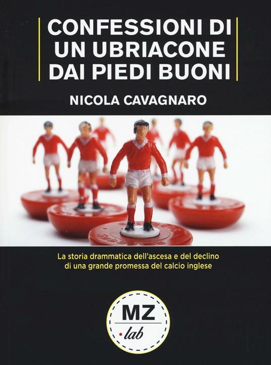 Confessioni di un ubriacone dai piedi buoni. La storia drammatica dell'ascesa e del declino di una grande promessa del calcio inglese - Nicola Cavagnaro - copertina