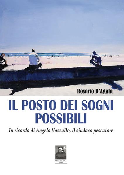 Il posto dei sogni possibili. In ricordo di Angelo Vassallo, il sindaco pescatore - Rosario D'Agata - copertina