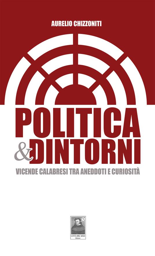 Politica & dintorni. Vicende calabresi tra aneddoti e curiosità - Aurelio Chizzoniti - copertina