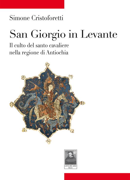 San Giorgio in Levante. Il culto del santo cavaliere nella regione di Antiochia - Simone Cristoforetti - copertina