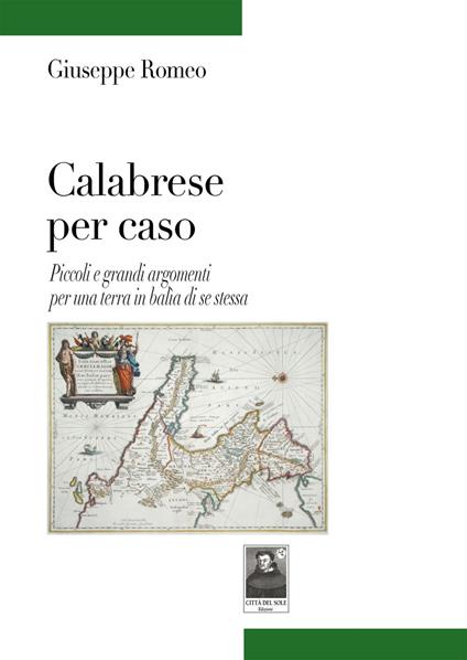 Calabrese per caso. Piccoli e grandi argomenti per una terra in balìa di se stessa - Giuseppe Romeo - copertina