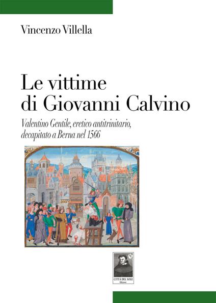 Le vittime di Giovanni Calvino. Valentino Gentile, eretico antitrinitario, decapitato a Berna nel 1566 - Vincenzo Villella - copertina
