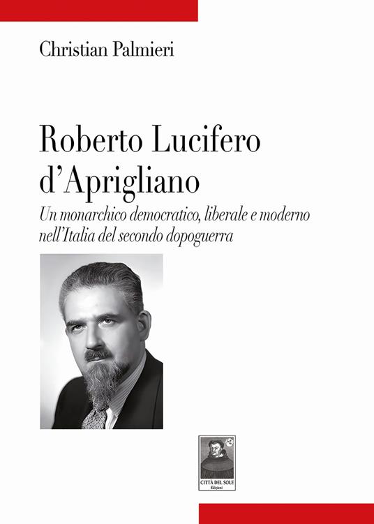 Roberto Lucifero d'Aprigliano. Un monarchico democratico, liberale e moderno nell'Italia del secondo dopoguerra - Christian Palmieri - copertina