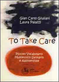 To take care. Piccolo vocabolario multietnico sanitario e assistenziale. Ediz. multilingue - G. Carlo Giuliani,Laura Palazzi - copertina
