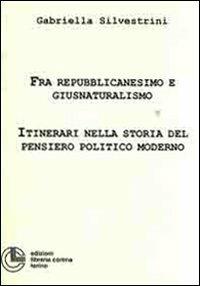 Fra repubblicanesimo e giusnaturalimo. Itinerari nella storia del pensiero politico moderno - Gabriella Silvestrini - copertina