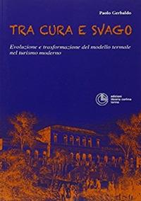 Tra cura e svago. Evoluzione e trasformazione del modello termale nel turismo moderno - Paolo Gerbaldo - copertina