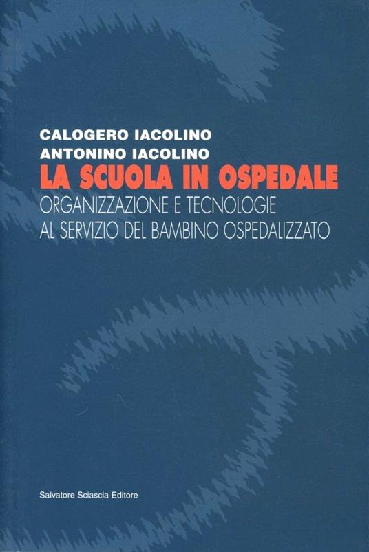 La scuola in ospedale. Organizzazione e tecnologie al servizio del bambino ospedalizzato - Giuseppe Iacolino,Antonino Iacolino - copertina