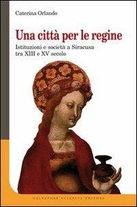 Una città per le regine. Istituzioni e società a Siracusa tra XIII e XV secolo - Caterina Orlando - copertina