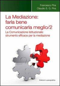 La mediazione. Farla bene comunicarla meglio. Vol. 2: La comunicazione istituzionale. Strumento efficace per la mediazione. - Francesco Pira,Claudio Pira - copertina