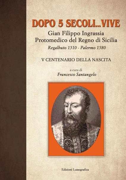 Dopo 5 secoli... vive. Gian Filippo Ingrassia protomedico del Regno di Sicilia. Regalbuto 1510-Palermo 1580. 5° centenario della nascita - copertina