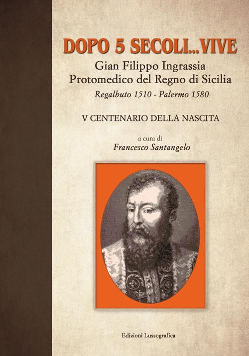 Dopo 5 secoli... vive. Gian Filippo Ingrassia protomedico del Regno di Sicilia. Regalbuto 1510-Palermo 1580. 5° centenario della nascita - copertina