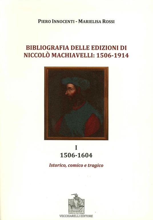 Bibliografia delle edizioni di Niccolò Machiavelli (1506-1914). Vol. 1: 1506-1604. Istorico, comico e tragico - Piero Innocenti,Marielisa Rossi - copertina