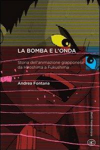 La bomba e l'onda. Storia dell'animazione giapponese da Hiroshima a Fukushima - Andrea Fontana - copertina