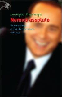 Nemico assoluto. Fenomenologia dell'antiberlusconismo militante - Giuseppe Magnarapa - 3