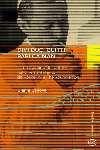 Divi duci guitti papi caimani. L'immaginario del potere nel cinema italiano, da Rossellini a «The young pope» - Gianni Canova - copertina