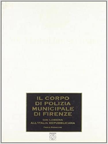 Il corpo di polizia municipale di Firenze. Dai Lorena all'Italia repubblicana - Paolo Pieraccini - copertina