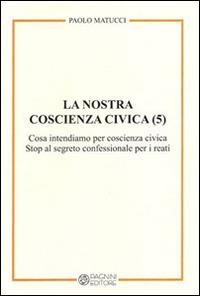 La nostra coscienza civica. Vol. 5: Cosa intendiamo per coscienza civica. Stop al segreto confessionale per i reati. - Paolo Matucci - copertina