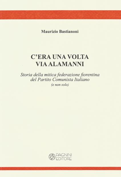 C'era una volta via Alamanni. Storia della mitica federazione del Partito Comunista Italiano (e non solo) - Maurizio Bastianoni - copertina