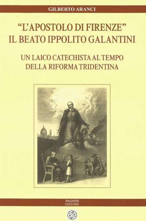 «L'apostolo di Firenze». Il beato Ippolito Galantini. Un laico catechista al tempo della riforma tridentina - Gilberto Aranci - copertina