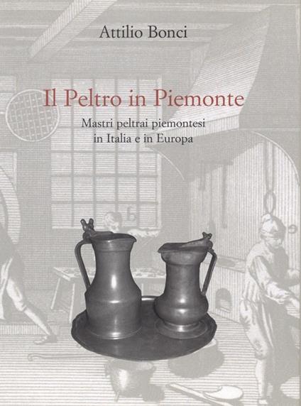 Il peltro in Piemonte. Mastri peltrai piemontesi in Italia e in Europa - Attilio Bonci - copertina