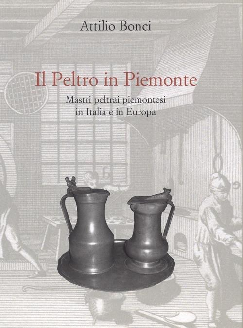 Il peltro in Piemonte. Mastri peltrai piemontesi in Italia e in Europa - Attilio Bonci - copertina