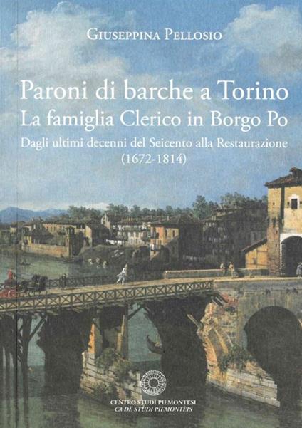 Paroni di barche a Torino. La famiglia Clerico in Borgo Po. Dagli ultimi decenni del Seicento alla Restaurazione (1672-1814) - Giuseppina Pellosio - copertina