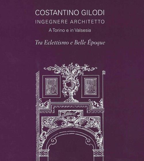 Costantino Gilodi ingegnere e architetto. A Torino e in Valsesia tra eclettismo e belle epoque. Ediz. illustrata - copertina