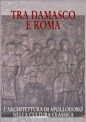 Tra Damasco e Roma. L'architettura di Apollodoro nella cultura classica (Damasco, Museo archeologico nazionale, 20 dicembre 2001-20 gennaio 2002) - copertina