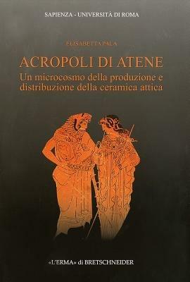 Acropoli di Atene. Un microcosmo della produzione e distribuzione della ceramica attica - Elisabetta Pala - copertina