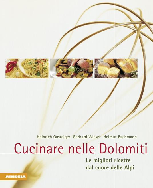 Cucinare nelle Dolomiti. Le migliori ricette dal cuore delle Alpi - Heinrich Gasteiger,Gerhard Wieser,Helmut Bachmann - copertina