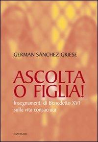 Ascolta o figlia! Insegnamenti di Benedetto XVI sulla vita consacrata - German Sanchez Griese - copertina