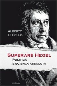 Superare Hegel. Politica e scienza assoluta - Alberto Di Bello - copertina