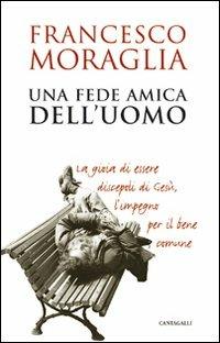 Una Fede amica dell'uomo. La gioia di essere discepoli di Gesù, l'impegno per il bene comune - Francesco Moraglia - copertina