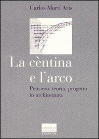 La cèntina e l'arco. Pensiero, teoria, progetto in architettura. Ediz. illustrata - Carlos Martí Arís - copertina
