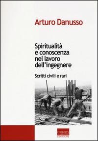 Spiritualità e conoscenza nel lavoro dell'ingegnere. Scritti civili e rari - Arturo Danusso - copertina