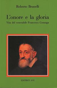 L' onore e la gloria. Vita del venerabile Francesco Gonzaga - Roberto Brunelli - copertina